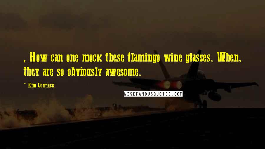 Kim Cormack Quotes: , How can one mock these flamingo wine glasses. When, they are so obviously awesome.