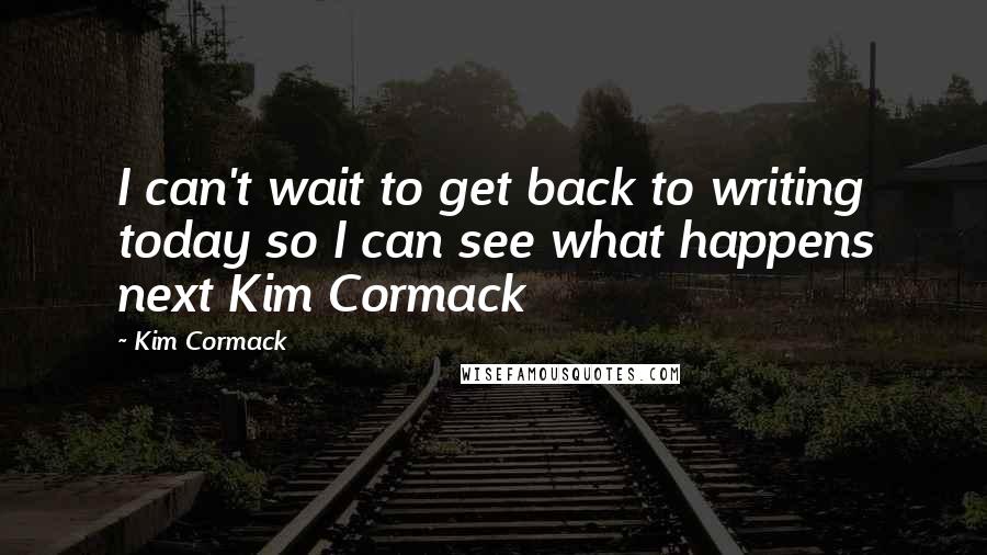 Kim Cormack Quotes: I can't wait to get back to writing today so I can see what happens next Kim Cormack