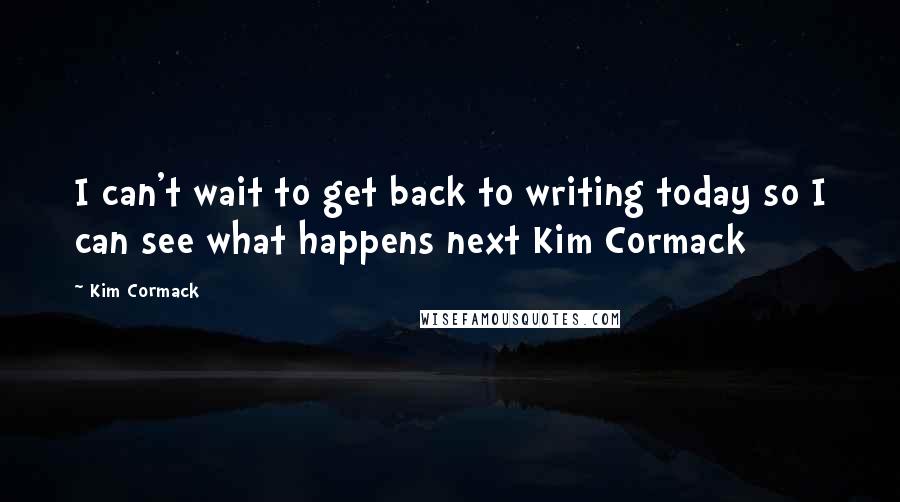 Kim Cormack Quotes: I can't wait to get back to writing today so I can see what happens next Kim Cormack