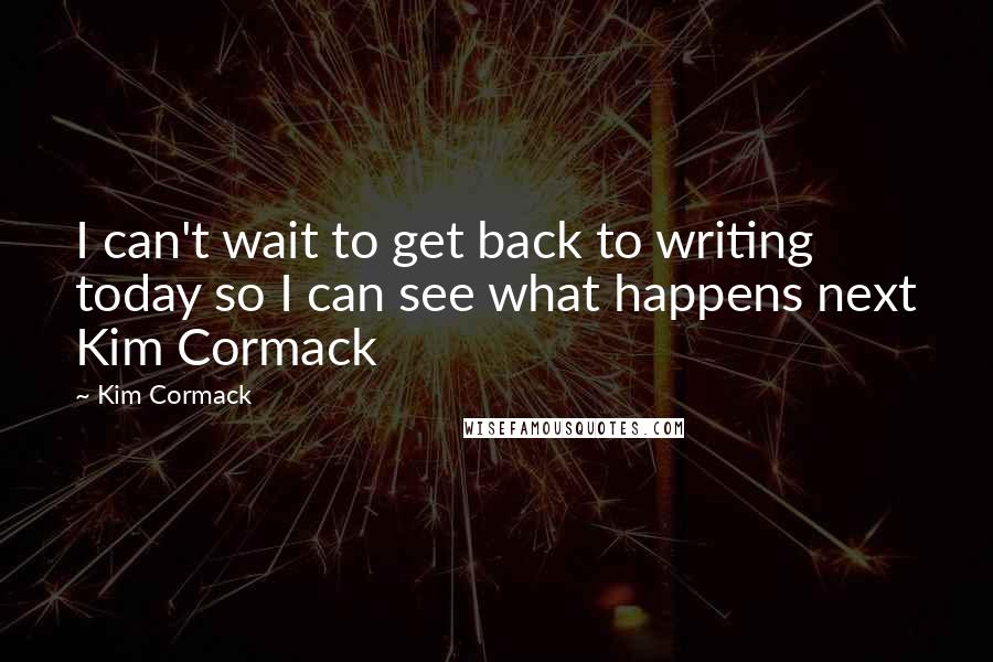 Kim Cormack Quotes: I can't wait to get back to writing today so I can see what happens next Kim Cormack