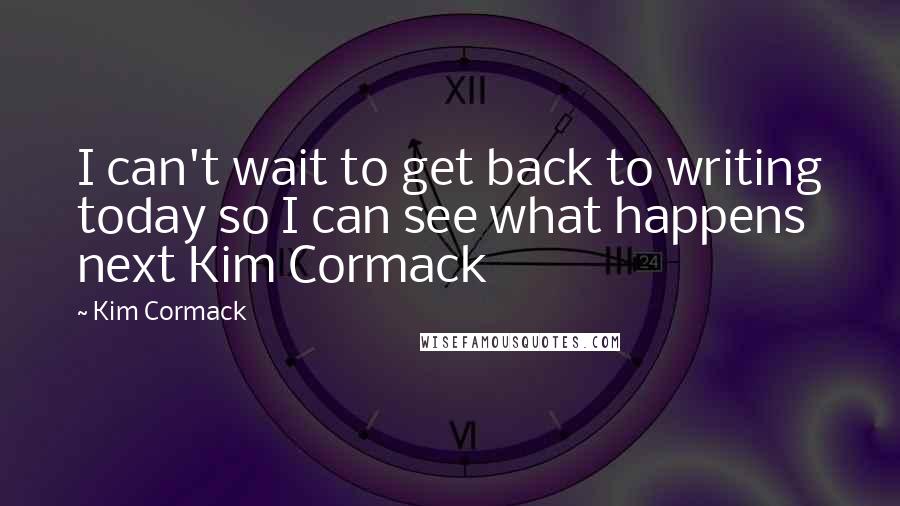 Kim Cormack Quotes: I can't wait to get back to writing today so I can see what happens next Kim Cormack