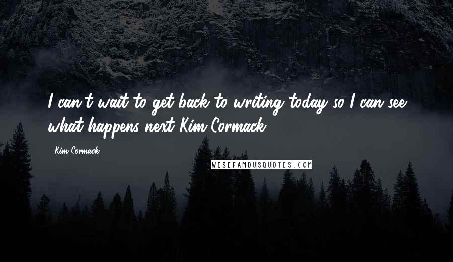 Kim Cormack Quotes: I can't wait to get back to writing today so I can see what happens next Kim Cormack