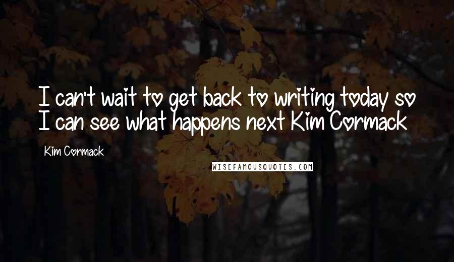 Kim Cormack Quotes: I can't wait to get back to writing today so I can see what happens next Kim Cormack