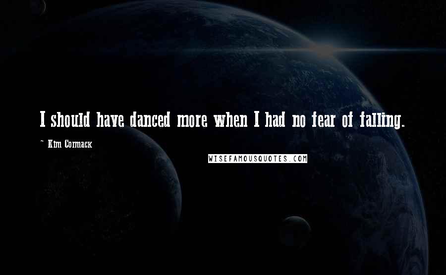 Kim Cormack Quotes: I should have danced more when I had no fear of falling.