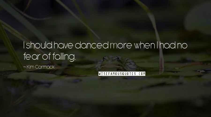 Kim Cormack Quotes: I should have danced more when I had no fear of falling.