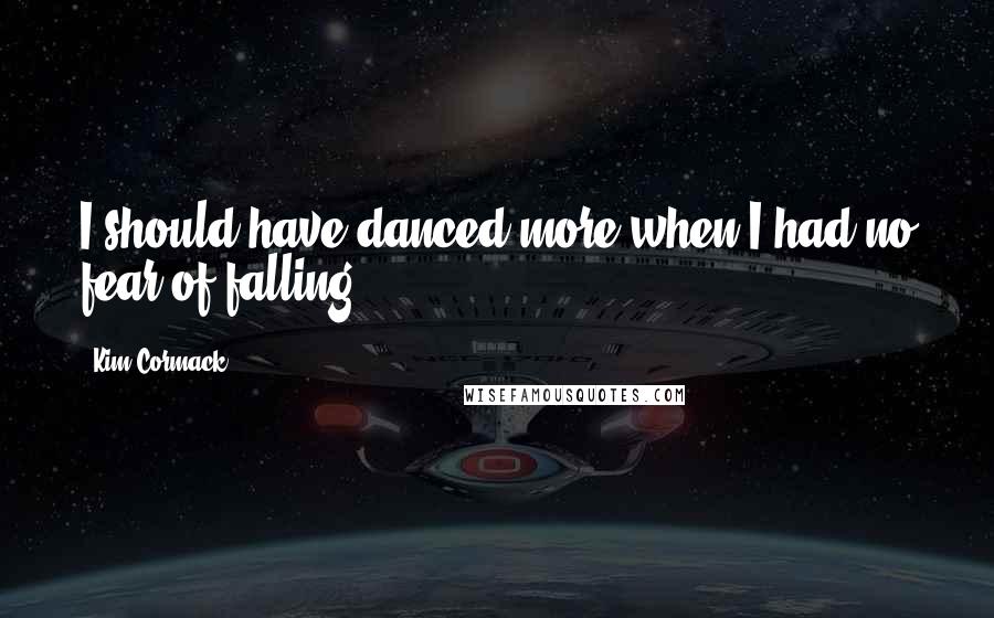 Kim Cormack Quotes: I should have danced more when I had no fear of falling.