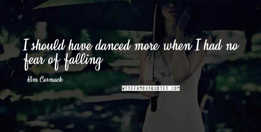 Kim Cormack Quotes: I should have danced more when I had no fear of falling.