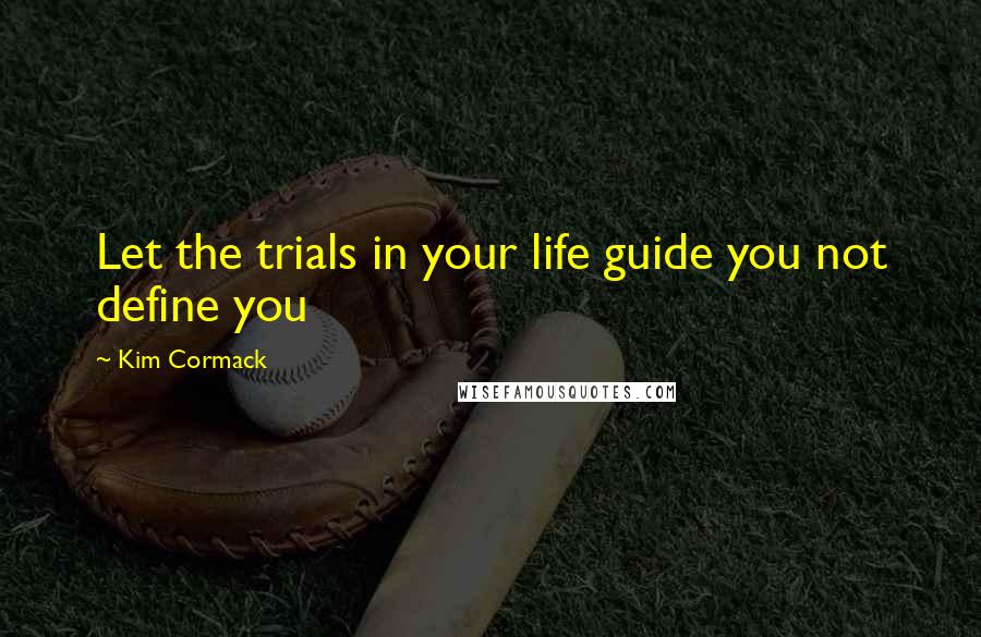 Kim Cormack Quotes: Let the trials in your life guide you not define you