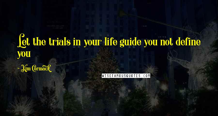 Kim Cormack Quotes: Let the trials in your life guide you not define you