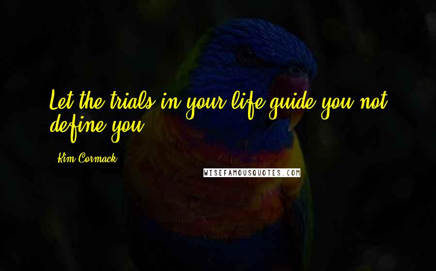 Kim Cormack Quotes: Let the trials in your life guide you not define you