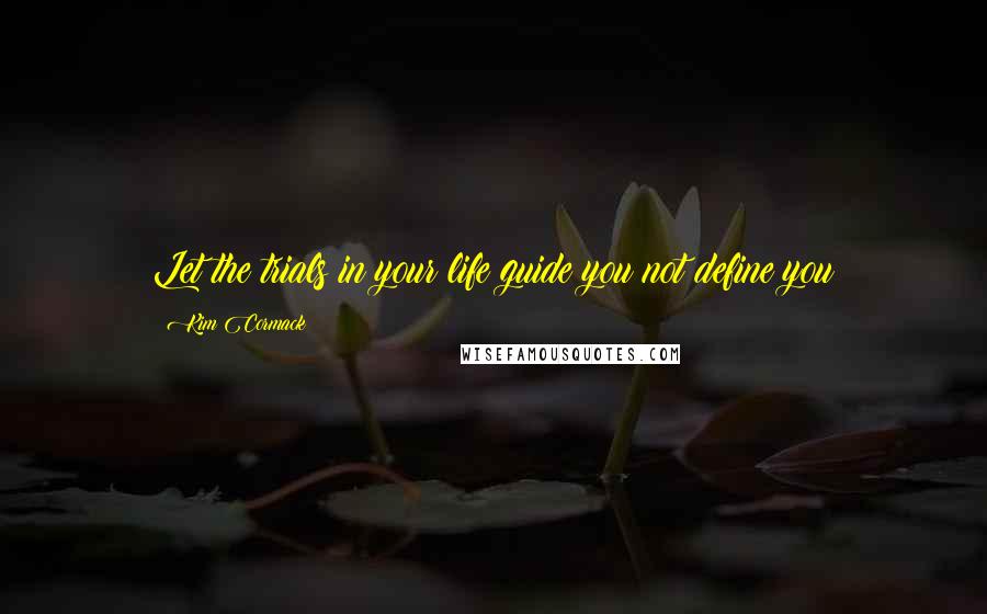 Kim Cormack Quotes: Let the trials in your life guide you not define you