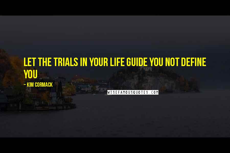 Kim Cormack Quotes: Let the trials in your life guide you not define you