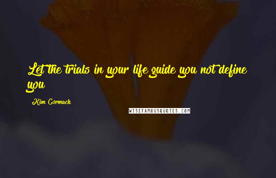Kim Cormack Quotes: Let the trials in your life guide you not define you