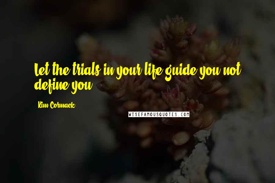 Kim Cormack Quotes: Let the trials in your life guide you not define you