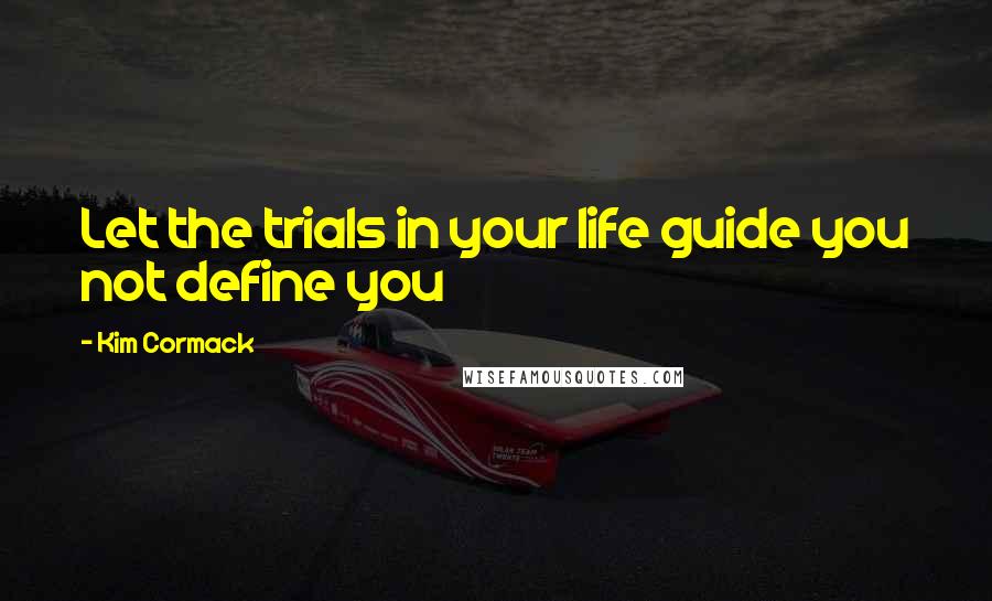 Kim Cormack Quotes: Let the trials in your life guide you not define you