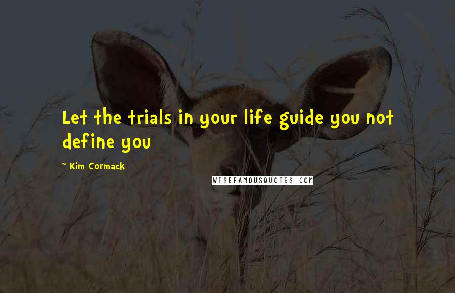 Kim Cormack Quotes: Let the trials in your life guide you not define you