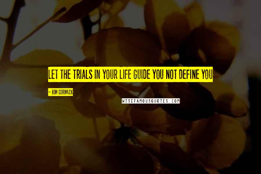 Kim Cormack Quotes: Let the trials in your life guide you not define you