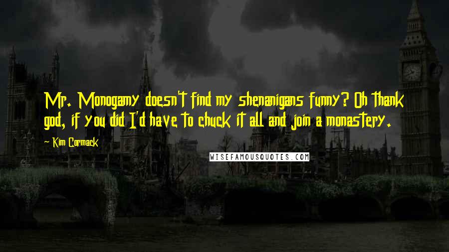 Kim Cormack Quotes: Mr. Monogamy doesn't find my shenanigans funny? Oh thank god, if you did I'd have to chuck it all and join a monastery.