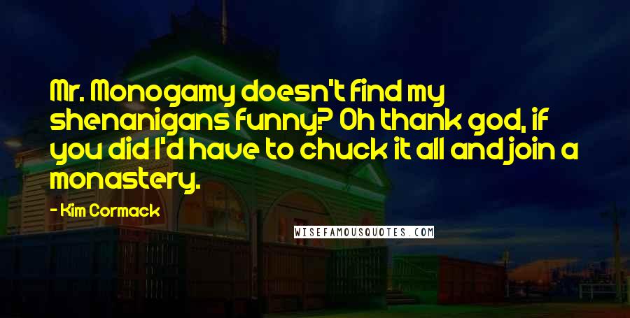 Kim Cormack Quotes: Mr. Monogamy doesn't find my shenanigans funny? Oh thank god, if you did I'd have to chuck it all and join a monastery.