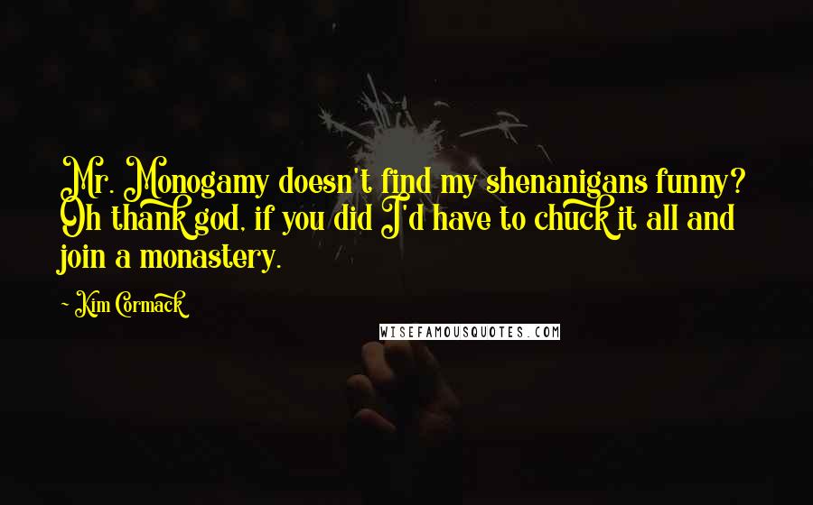 Kim Cormack Quotes: Mr. Monogamy doesn't find my shenanigans funny? Oh thank god, if you did I'd have to chuck it all and join a monastery.