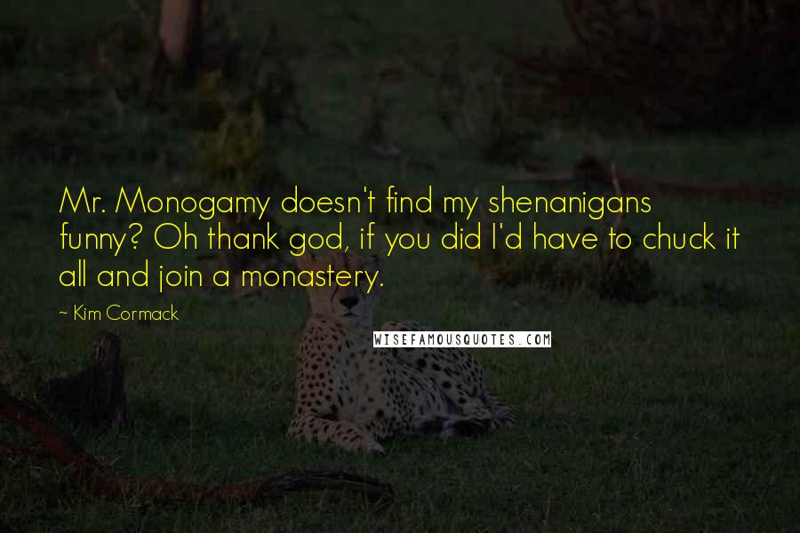 Kim Cormack Quotes: Mr. Monogamy doesn't find my shenanigans funny? Oh thank god, if you did I'd have to chuck it all and join a monastery.