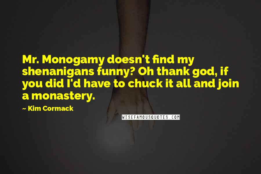 Kim Cormack Quotes: Mr. Monogamy doesn't find my shenanigans funny? Oh thank god, if you did I'd have to chuck it all and join a monastery.