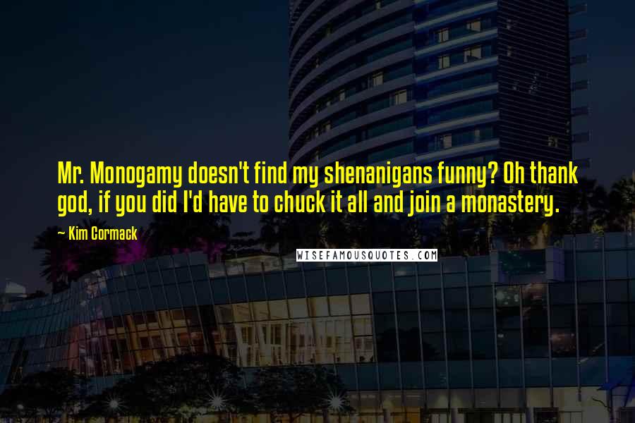 Kim Cormack Quotes: Mr. Monogamy doesn't find my shenanigans funny? Oh thank god, if you did I'd have to chuck it all and join a monastery.