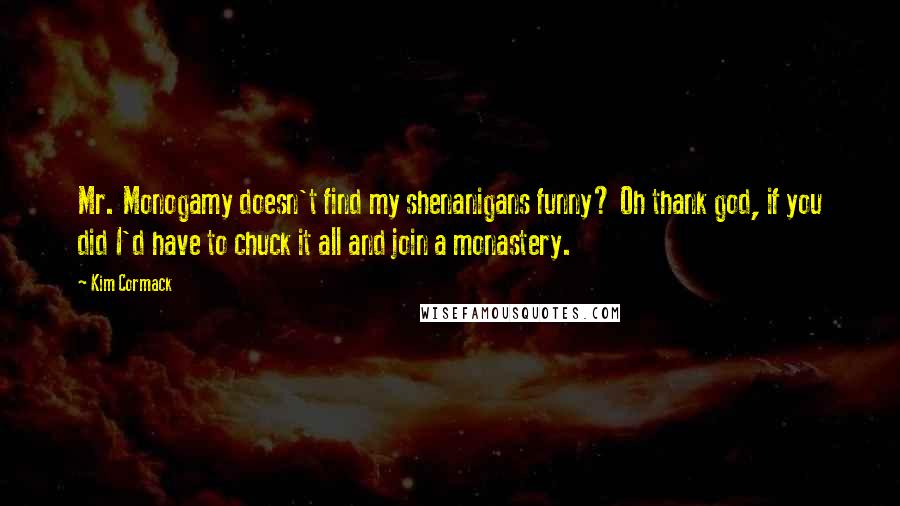 Kim Cormack Quotes: Mr. Monogamy doesn't find my shenanigans funny? Oh thank god, if you did I'd have to chuck it all and join a monastery.