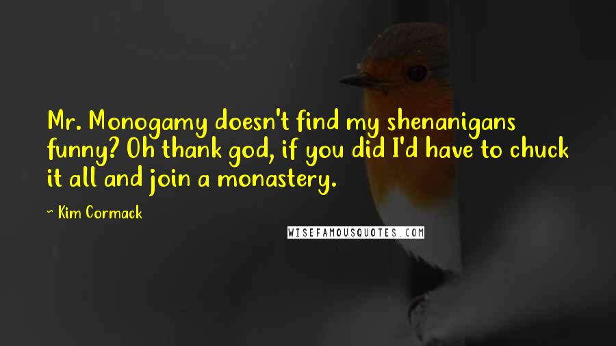 Kim Cormack Quotes: Mr. Monogamy doesn't find my shenanigans funny? Oh thank god, if you did I'd have to chuck it all and join a monastery.