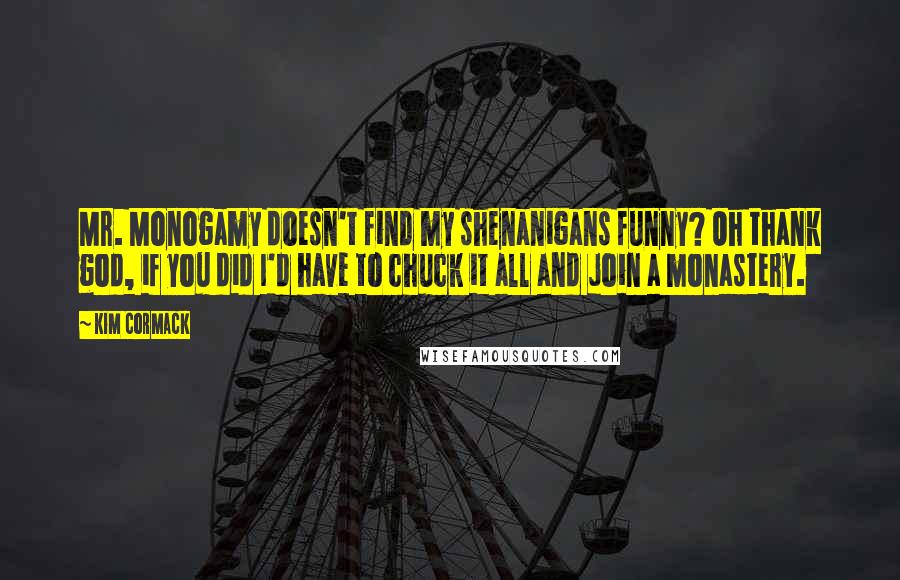 Kim Cormack Quotes: Mr. Monogamy doesn't find my shenanigans funny? Oh thank god, if you did I'd have to chuck it all and join a monastery.