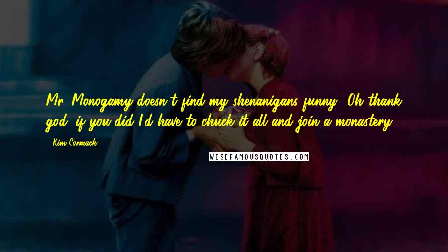 Kim Cormack Quotes: Mr. Monogamy doesn't find my shenanigans funny? Oh thank god, if you did I'd have to chuck it all and join a monastery.