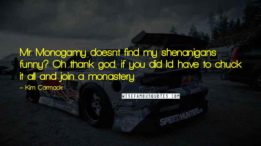 Kim Cormack Quotes: Mr. Monogamy doesn't find my shenanigans funny? Oh thank god, if you did I'd have to chuck it all and join a monastery.