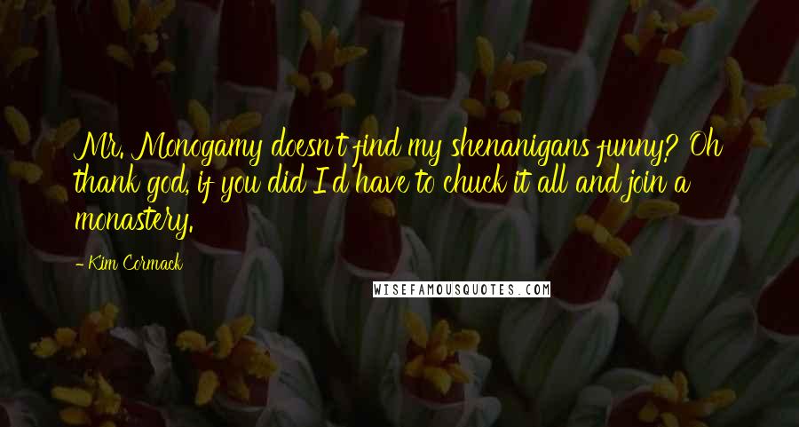 Kim Cormack Quotes: Mr. Monogamy doesn't find my shenanigans funny? Oh thank god, if you did I'd have to chuck it all and join a monastery.