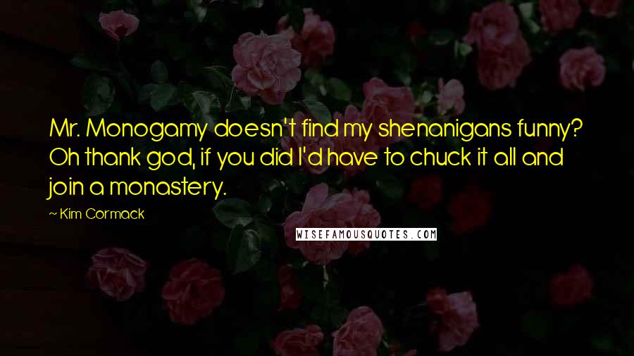 Kim Cormack Quotes: Mr. Monogamy doesn't find my shenanigans funny? Oh thank god, if you did I'd have to chuck it all and join a monastery.