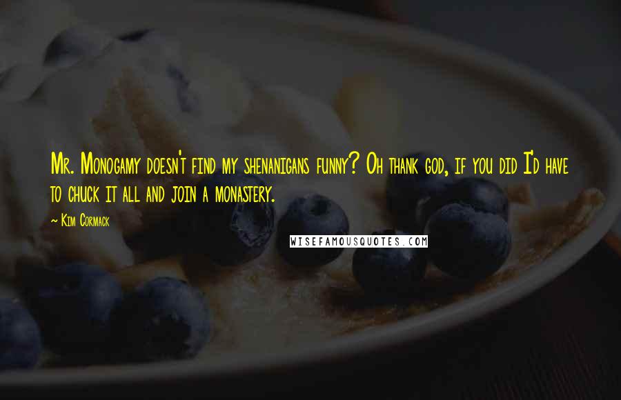 Kim Cormack Quotes: Mr. Monogamy doesn't find my shenanigans funny? Oh thank god, if you did I'd have to chuck it all and join a monastery.