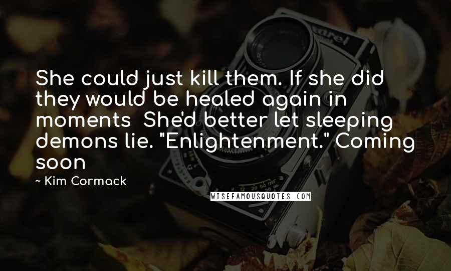 Kim Cormack Quotes: She could just kill them. If she did they would be healed again in moments She'd better let sleeping demons lie. "Enlightenment." Coming soon