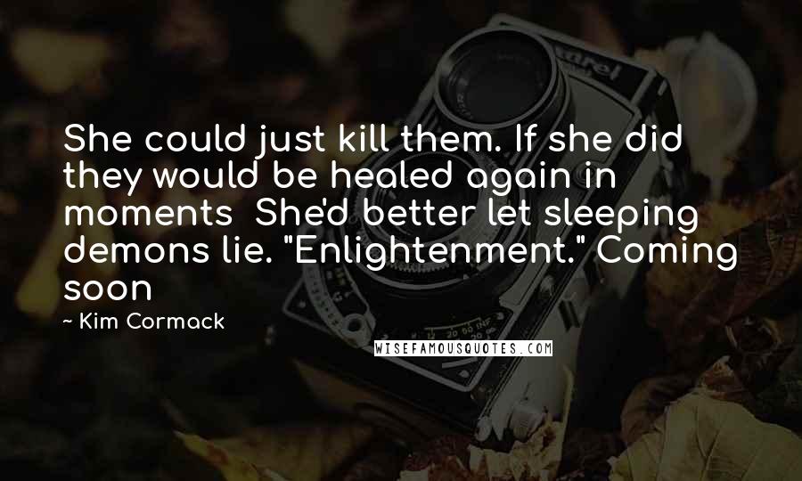 Kim Cormack Quotes: She could just kill them. If she did they would be healed again in moments  She'd better let sleeping demons lie. "Enlightenment." Coming soon