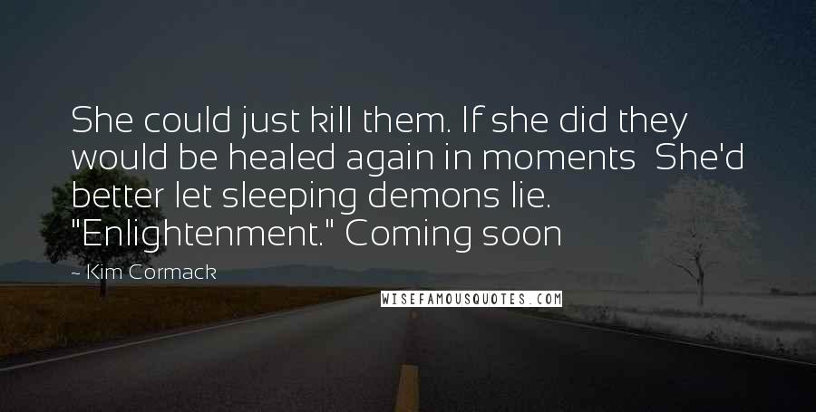 Kim Cormack Quotes: She could just kill them. If she did they would be healed again in moments  She'd better let sleeping demons lie. "Enlightenment." Coming soon