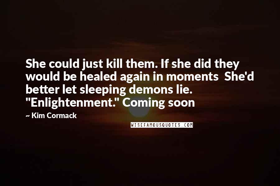 Kim Cormack Quotes: She could just kill them. If she did they would be healed again in moments  She'd better let sleeping demons lie. "Enlightenment." Coming soon