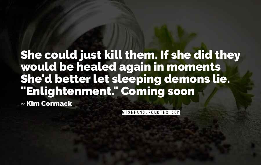 Kim Cormack Quotes: She could just kill them. If she did they would be healed again in moments  She'd better let sleeping demons lie. "Enlightenment." Coming soon