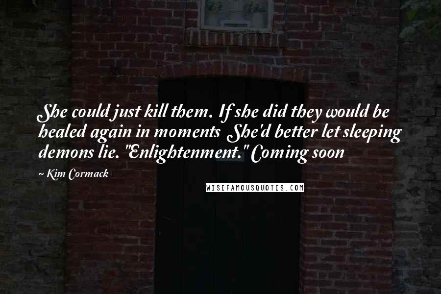 Kim Cormack Quotes: She could just kill them. If she did they would be healed again in moments  She'd better let sleeping demons lie. "Enlightenment." Coming soon