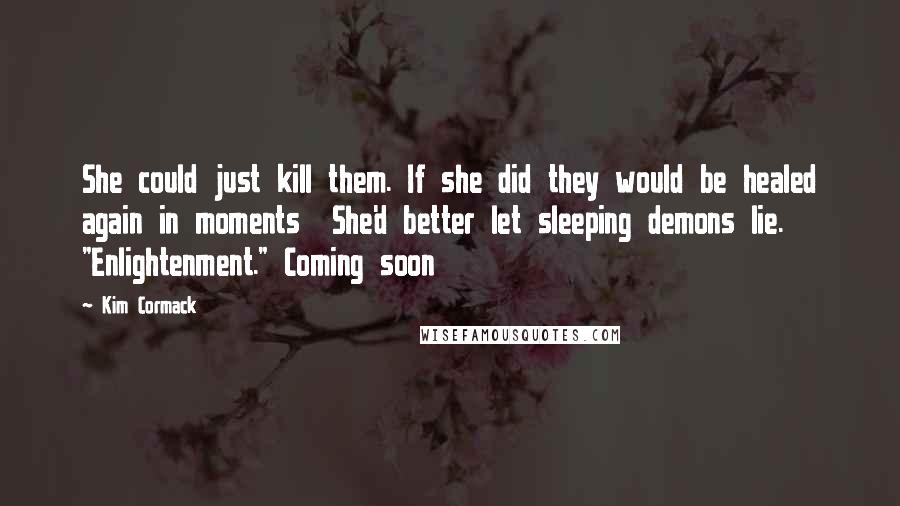 Kim Cormack Quotes: She could just kill them. If she did they would be healed again in moments  She'd better let sleeping demons lie. "Enlightenment." Coming soon