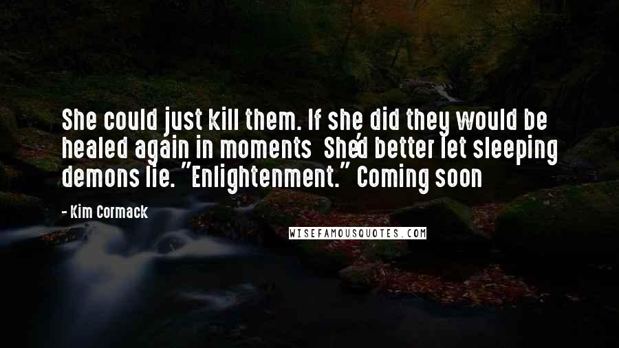 Kim Cormack Quotes: She could just kill them. If she did they would be healed again in moments  She'd better let sleeping demons lie. "Enlightenment." Coming soon