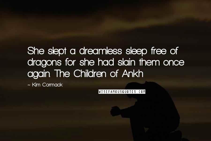 Kim Cormack Quotes: She slept a dreamless sleep free of dragons for she had slain them once again. The Children of Ankh