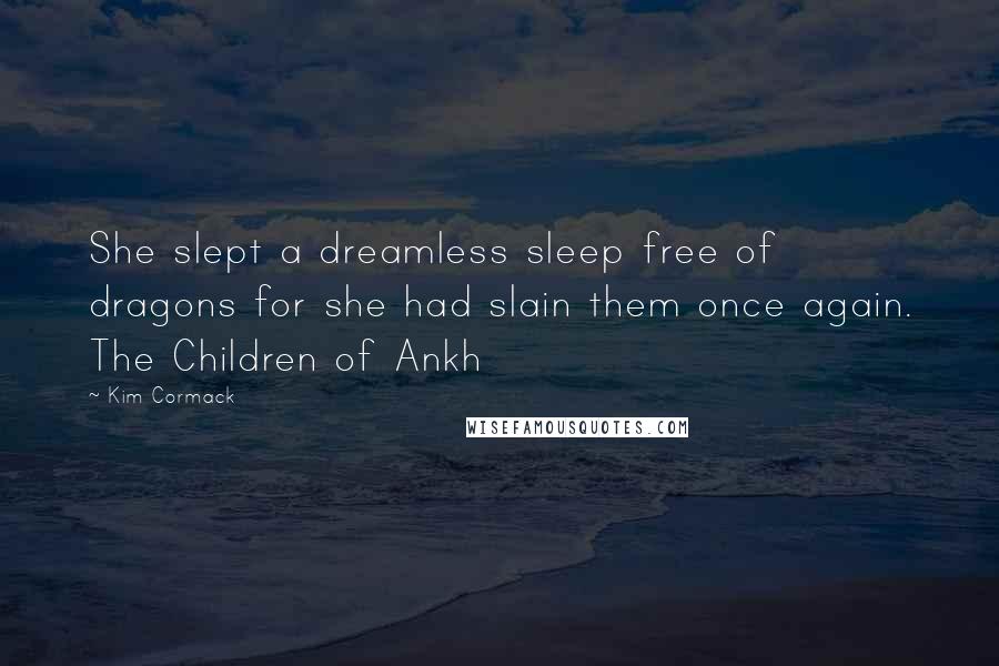 Kim Cormack Quotes: She slept a dreamless sleep free of dragons for she had slain them once again. The Children of Ankh
