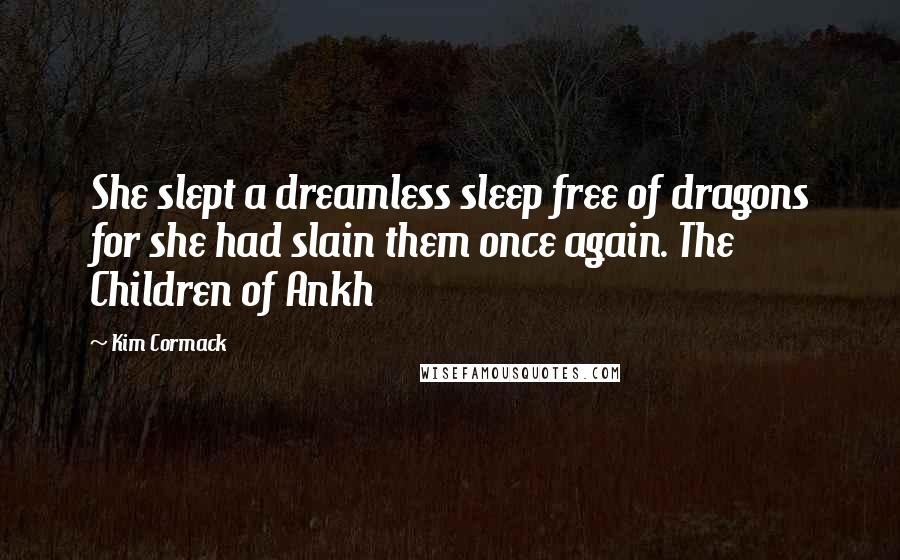 Kim Cormack Quotes: She slept a dreamless sleep free of dragons for she had slain them once again. The Children of Ankh