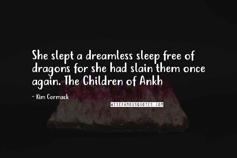 Kim Cormack Quotes: She slept a dreamless sleep free of dragons for she had slain them once again. The Children of Ankh