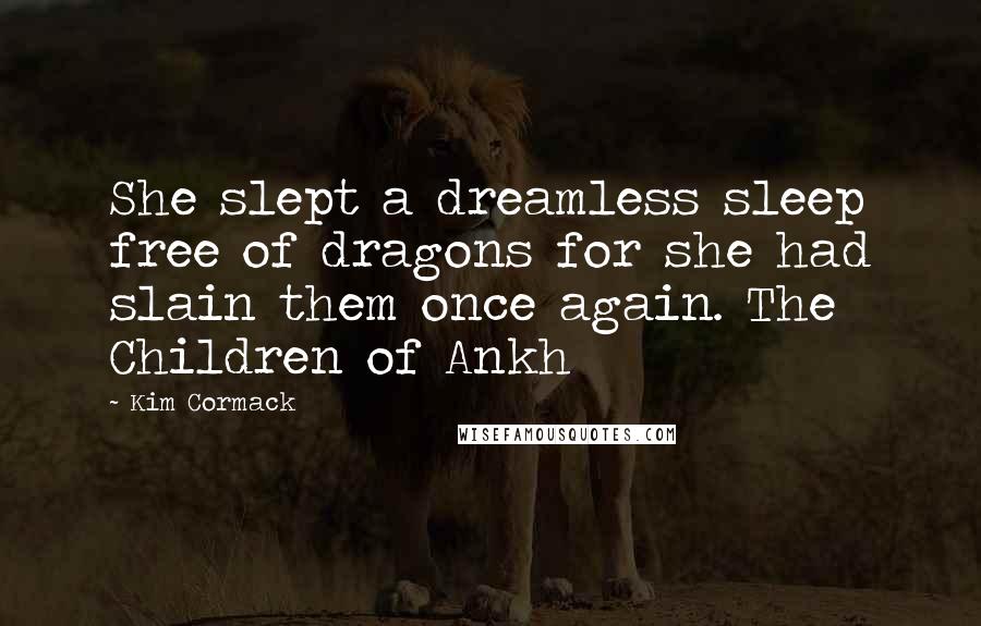 Kim Cormack Quotes: She slept a dreamless sleep free of dragons for she had slain them once again. The Children of Ankh