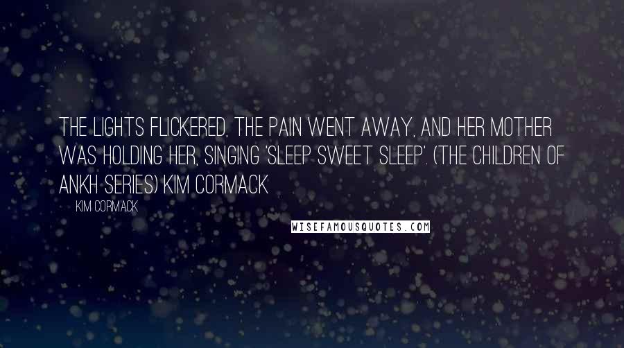 Kim Cormack Quotes: The lights flickered, the pain went away, and her mother was holding her, singing 'Sleep sweet sleep'. (The Children of Ankh series) Kim Cormack