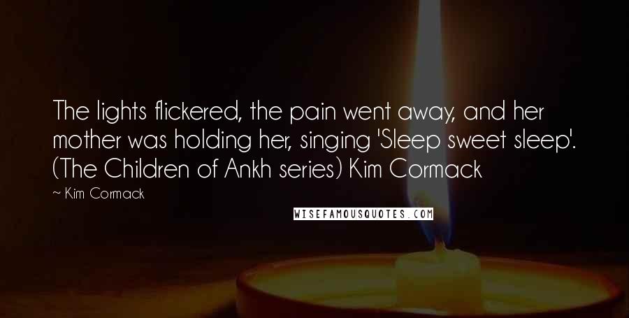 Kim Cormack Quotes: The lights flickered, the pain went away, and her mother was holding her, singing 'Sleep sweet sleep'. (The Children of Ankh series) Kim Cormack